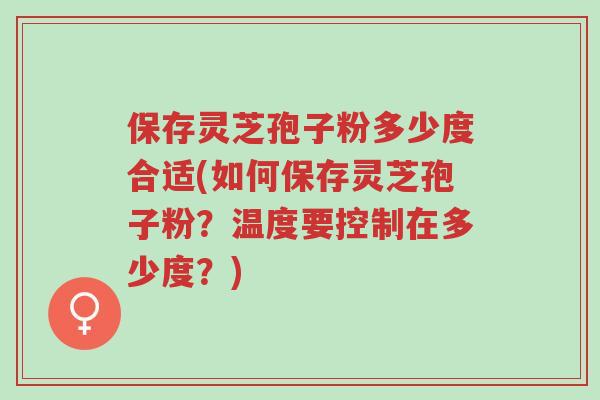 保存灵芝孢子粉多少度合适(如何保存灵芝孢子粉?温度要控制在多少度?)-第1张图片-超越 保存灵芝孢子粉多少度合适(如何保存灵芝孢子粉?温度要控制在多少度?)-第1张图片-超越