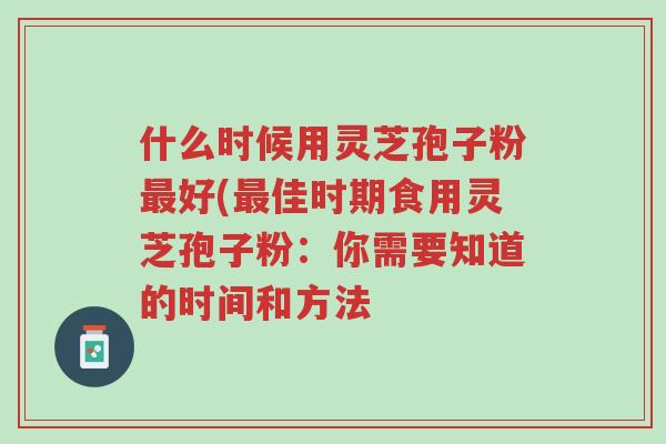 什么时候用灵芝孢子粉最好(最佳时期食用灵芝孢子粉:你需要知道的时间和方法-第1张图片-超越 什么时候用灵芝孢子粉最好(最佳时期食用灵芝孢子粉:你需要知道的时间和方法-第1张图片-超越
