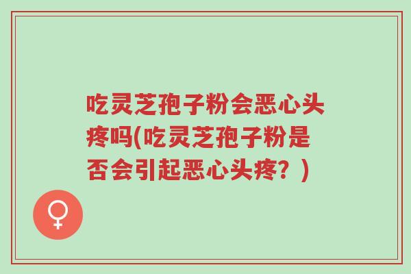 吃灵芝孢子粉会恶心头疼吗(吃灵芝孢子粉是否会引起恶心头疼?)-第1张图片-超越 吃灵芝孢子粉会恶心头疼吗(吃灵芝孢子粉是否会引起恶心头疼?)-第1张图片-超越