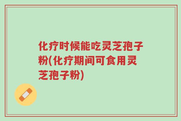 化疗时候能吃灵芝孢子粉(化疗期间可食用灵芝孢子粉)-第1张图片-超越 化疗时候能吃灵芝孢子粉(化疗期间可食用灵芝孢子粉)-第1张图片-超越