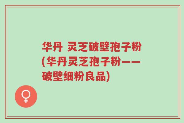 华丹 灵芝破壁孢子粉(华丹灵芝孢子粉——破壁细粉良品)-第1张图片-超越 华丹 灵芝破壁孢子粉(华丹灵芝孢子粉——破壁细粉良品)-第1张图片-超越