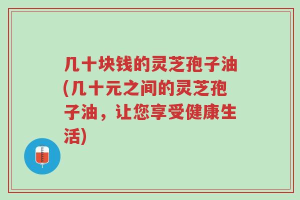 几十块钱的灵芝孢子油(几十元之间的灵芝孢子油，让您享受健康生活)-第1张图片-超越