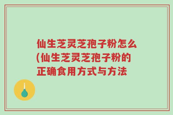 仙生芝灵芝孢子粉怎么(仙生芝灵芝孢子粉的正确食用方式与方法-第1张图片-超越 仙生芝灵芝孢子粉怎么(仙生芝灵芝孢子粉的正确食用方式与方法-第1张图片-超越