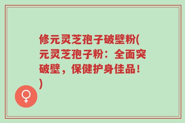 修元灵芝孢子破壁粉(元灵芝孢子粉:全面突破壁,保健护身佳品!)-第1张图片-超越 修元灵芝孢子破壁粉(元灵芝孢子粉:全面突破壁,保健护身佳品!)-第1张图片-超越