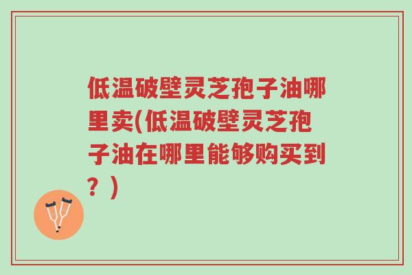 低温破壁灵芝孢子油哪里卖(低温破壁灵芝孢子油在哪里能够购买到?)-第1张图片-超越 低温破壁灵芝孢子油哪里卖(低温破壁灵芝孢子油在哪里能够购买到?)-第1张图片-超越