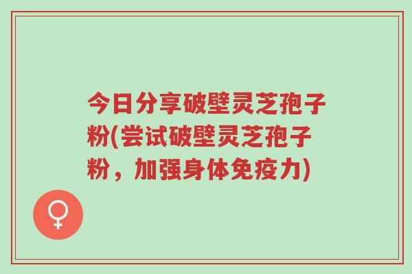 今日分享破壁灵芝孢子粉(尝试破壁灵芝孢子粉,加强身体免疫力)-第1张图片-超越 今日分享破壁灵芝孢子粉(尝试破壁灵芝孢子粉,加强身体免疫力)-第1张图片-超越