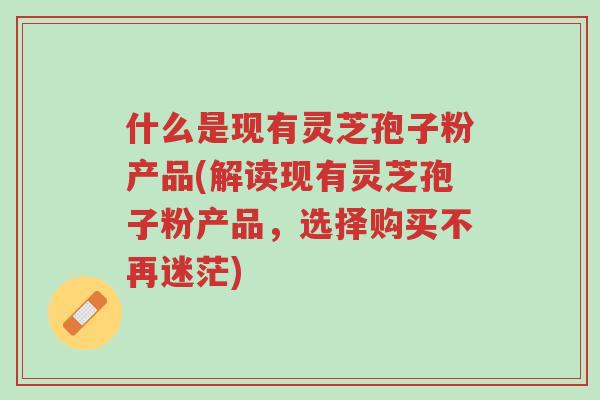 什么是现有灵芝孢子粉产品(解读现有灵芝孢子粉产品,选择购买不再迷茫)-第1张图片-超越 什么是现有灵芝孢子粉产品(解读现有灵芝孢子粉产品,选择购买不再迷茫)-第1张图片-超越
