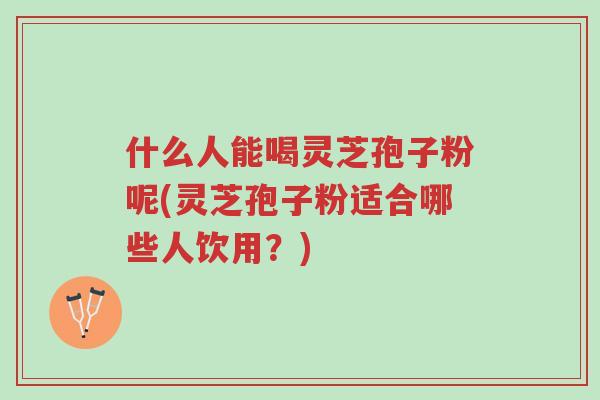 什么人能喝灵芝孢子粉呢(灵芝孢子粉适合哪些人饮用?)-第1张图片-超越 什么人能喝灵芝孢子粉呢(灵芝孢子粉适合哪些人饮用?)-第1张图片-超越