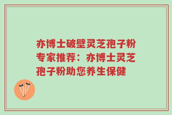 亦博士破壁灵芝孢子粉专家推荐:亦博士灵芝孢子粉助您养生保健-第1张图片-超越 亦博士破壁灵芝孢子粉专家推荐:亦博士灵芝孢子粉助您养生保健-第1张图片-超越