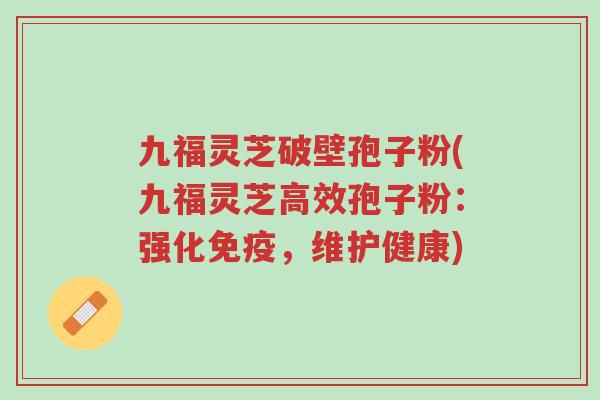 九福灵芝破壁孢子粉(九福灵芝高效孢子粉：强化免疫，维护健康)-第1张图片-超越