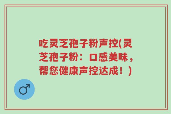 吃灵芝孢子粉声控(灵芝孢子粉:口感美味,帮您健康声控达成!)-第1张图片-超越 吃灵芝孢子粉声控(灵芝孢子粉:口感美味,帮您健康声控达成!)-第1张图片-超越