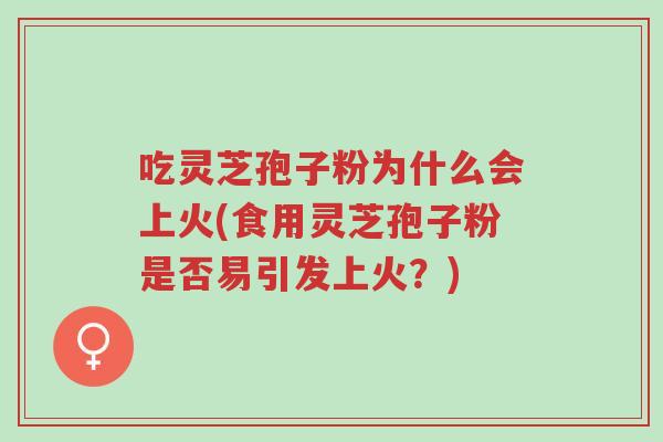 吃灵芝孢子粉为什么会上火(食用灵芝孢子粉是否易引发上火？)-第1张图片-超越