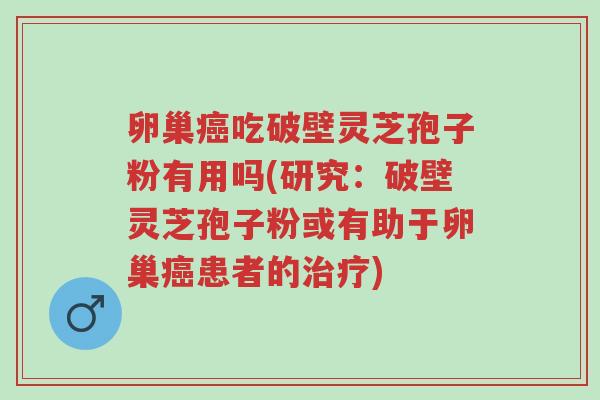 卵巢癌吃破壁灵芝孢子粉有用吗(研究：破壁灵芝孢子粉或有助于卵巢癌患者的治疗)-第1张图片-超越