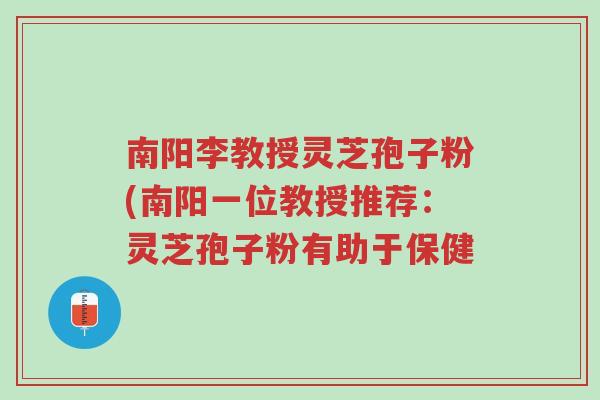 南阳李教授灵芝孢子粉(南阳一位教授推荐:灵芝孢子粉有助于保健-第1张图片-超越 南阳李教授灵芝孢子粉(南阳一位教授推荐:灵芝孢子粉有助于保健-第1张图片-超越