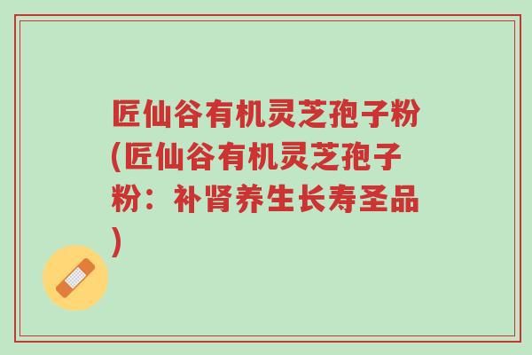 匠仙谷有机灵芝孢子粉(匠仙谷有机灵芝孢子粉:补肾养生长寿圣品)-第1张图片-超越 匠仙谷有机灵芝孢子粉(匠仙谷有机灵芝孢子粉:补肾养生长寿圣品)-第1张图片-超越