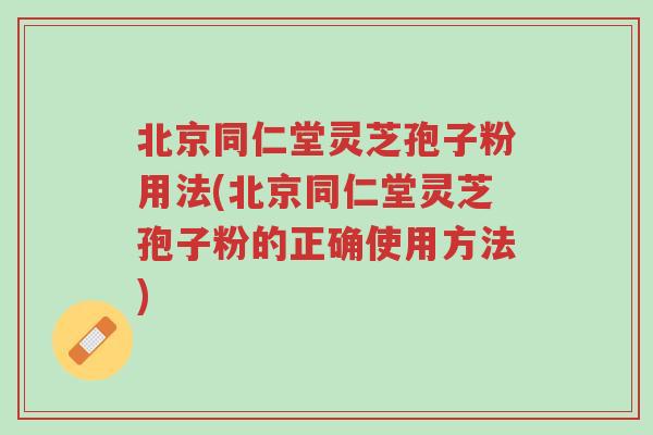 北京同仁堂灵芝孢子粉用法(北京同仁堂灵芝孢子粉的正确使用方法)-第1张图片-超越 北京同仁堂灵芝孢子粉用法(北京同仁堂灵芝孢子粉的正确使用方法)-第1张图片-超越