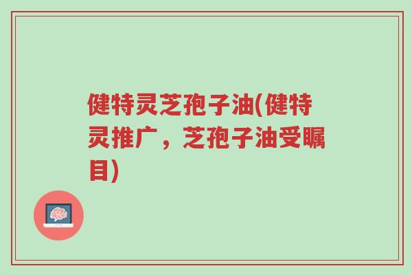 健特灵芝孢子油(健特灵推广，芝孢子油受瞩目)-第1张图片-超越