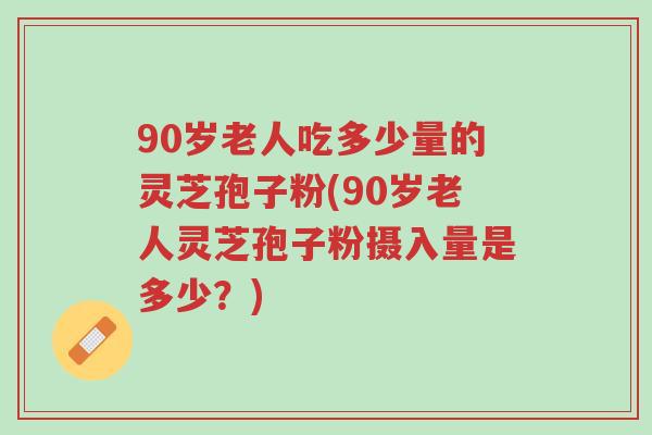 90岁老人吃多少量的灵芝孢子粉(90岁老人灵芝孢子粉摄入量是多少？)-第1张图片-超越