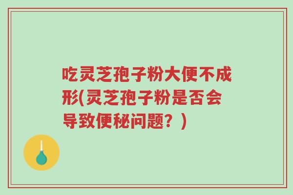吃灵芝孢子粉大便不成形(灵芝孢子粉是否会导致便秘问题?)-第1张图片-超越 吃灵芝孢子粉大便不成形(灵芝孢子粉是否会导致便秘问题?)-第1张图片-超越