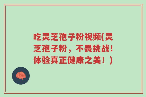 吃灵芝孢子粉视频(灵芝孢子粉，不畏挑战！体验真正健康之美！)-第1张图片-超越