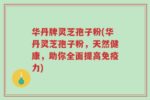 华丹牌灵芝孢子粉(华丹灵芝孢子粉,天然健康,助你全面提高免疫力)-第1张图片-超越 华丹牌灵芝孢子粉(华丹灵芝孢子粉,天然健康,助你全面提高免疫力)-第1张图片-超越