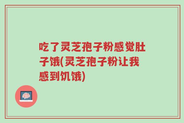 吃了灵芝孢子粉感觉肚子饿(灵芝孢子粉让我感到饥饿)-第1张图片-超越 吃了灵芝孢子粉感觉肚子饿(灵芝孢子粉让我感到饥饿)-第1张图片-超越