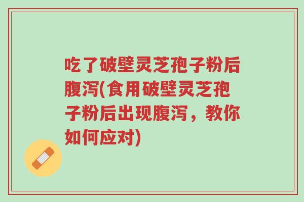 吃了破壁灵芝孢子粉后腹泻(食用破壁灵芝孢子粉后出现腹泻,教你如何应对)-第1张图片-超越 吃了破壁灵芝孢子粉后腹泻(食用破壁灵芝孢子粉后出现腹泻,教你如何应对)-第1张图片-超越