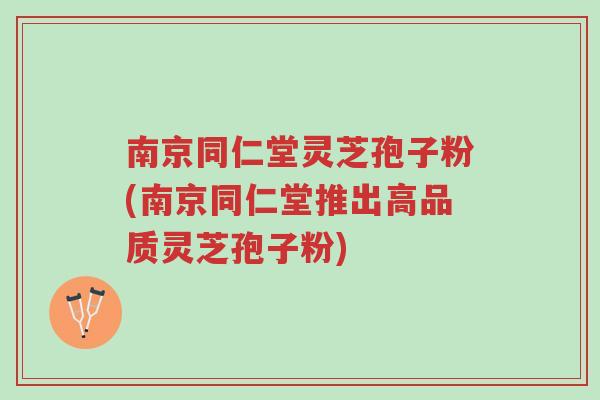 南京同仁堂灵芝孢子粉(南京同仁堂推出高品质灵芝孢子粉)-第1张图片-超越 南京同仁堂灵芝孢子粉(南京同仁堂推出高品质灵芝孢子粉)-第1张图片-超越