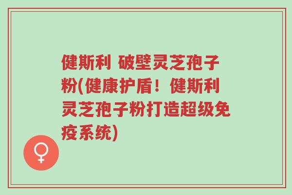 健斯利 破壁灵芝孢子粉(健康护盾!健斯利灵芝孢子粉打造超级免疫系统)-第1张图片-超越 健斯利 破壁灵芝孢子粉(健康护盾!健斯利灵芝孢子粉打造超级免疫系统)-第1张图片-超越