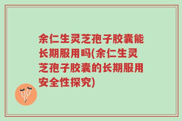余仁生灵芝孢子胶囊能长期服用吗(余仁生灵芝孢子胶囊的长期服用安全性探究)-第1张图片-超越 余仁生灵芝孢子胶囊能长期服用吗(余仁生灵芝孢子胶囊的长期服用安全性探究)-第1张图片-超越