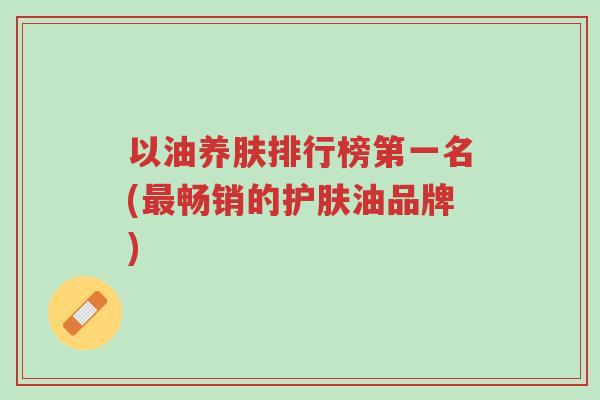 以油养肤排行榜第一名(最畅销的护肤油品牌)-第1张图片-超越