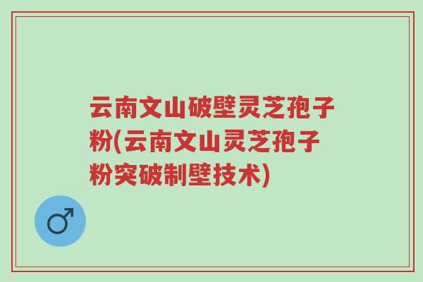 云南文山破壁灵芝孢子粉(云南文山灵芝孢子粉突破制壁技术)-第1张图片-超越 云南文山破壁灵芝孢子粉(云南文山灵芝孢子粉突破制壁技术)-第1张图片-超越