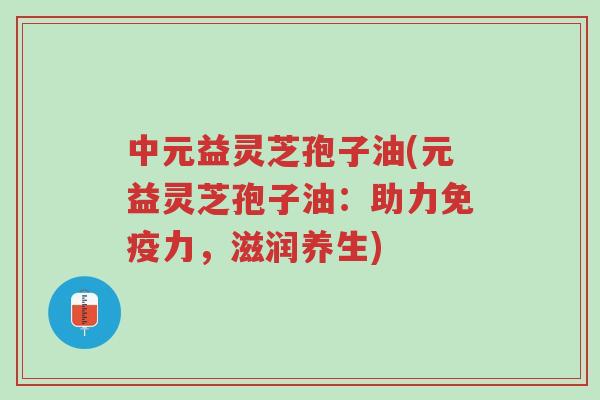 中元益灵芝孢子油(元益灵芝孢子油:助力免疫力,滋润养生)-第1张图片-超越 中元益灵芝孢子油(元益灵芝孢子油:助力免疫力,滋润养生)-第1张图片-超越