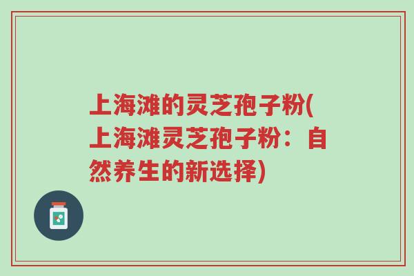 上海滩的灵芝孢子粉(上海滩灵芝孢子粉：自然养生的新选择)-第1张图片-超越
