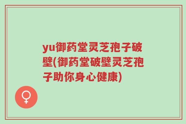 yu御药堂灵芝孢子破壁(御药堂破壁灵芝孢子助你身心健康)-第1张图片-超越