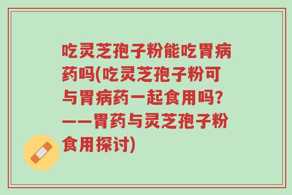 吃灵芝孢子粉能吃胃病药吗(吃灵芝孢子粉可与胃病药一起食用吗?——胃药与灵芝孢子粉食用探讨)-第1张图片-超越 吃灵芝孢子粉能吃胃病药吗(吃灵芝孢子粉可与胃病药一起食用吗?——胃药与灵芝孢子粉食用探讨)-第1张图片-超越