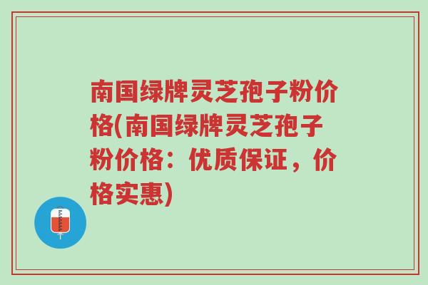 南国绿牌灵芝孢子粉价格(南国绿牌灵芝孢子粉价格：优质保证，价格实惠)-第1张图片-超越