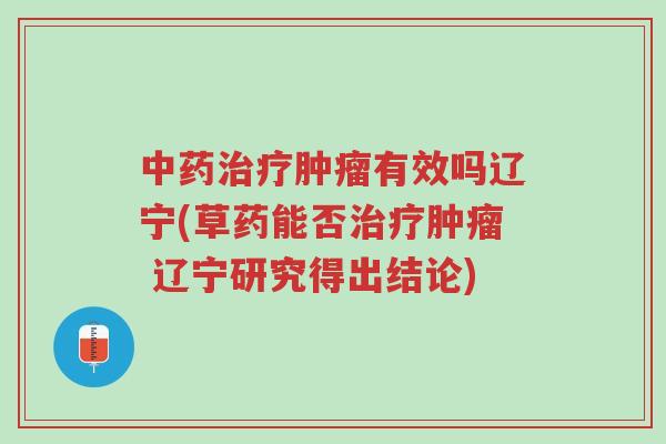 中药治疗肿瘤有效吗辽宁(草药能否治疗肿瘤 辽宁研究得出结论)-第1张图片-超越 中药治疗肿瘤有效吗辽宁(草药能否治疗肿瘤 辽宁研究得出结论)-第1张图片-超越