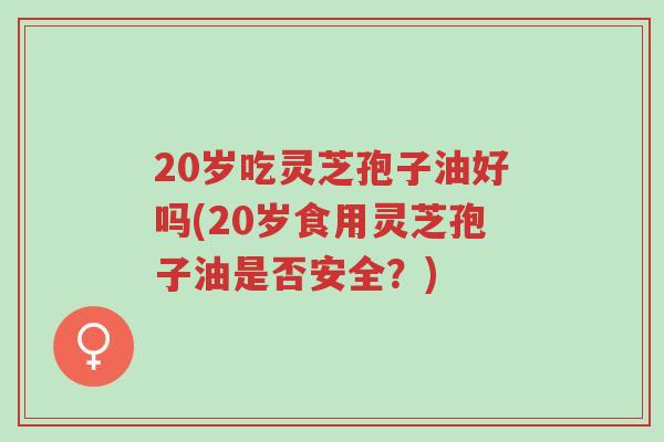 20岁吃灵芝孢子油好吗(20岁食用灵芝孢子油是否安全?)-第1张图片-超越 20岁吃灵芝孢子油好吗(20岁食用灵芝孢子油是否安全?)-第1张图片-超越