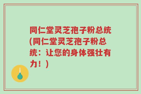 同仁堂灵芝孢子粉总统(同仁堂灵芝孢子粉总统:让您的身体强壮有力!)-第1张图片-超越 同仁堂灵芝孢子粉总统(同仁堂灵芝孢子粉总统:让您的身体强壮有力!)-第1张图片-超越