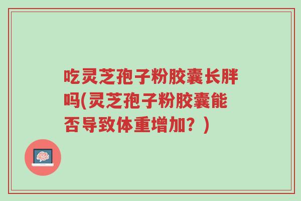 吃灵芝孢子粉胶囊长胖吗(灵芝孢子粉胶囊能否导致体重增加？)-第1张图片-超越
