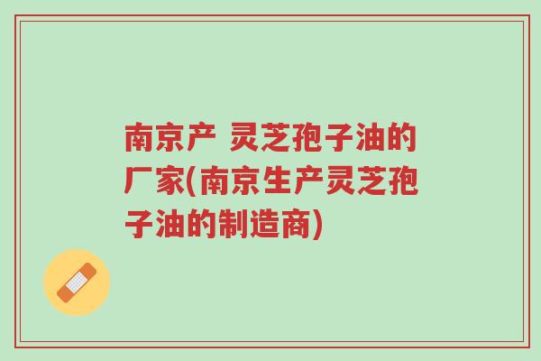 南京产 灵芝孢子油的厂家(南京生产灵芝孢子油的制造商)-第1张图片-超越