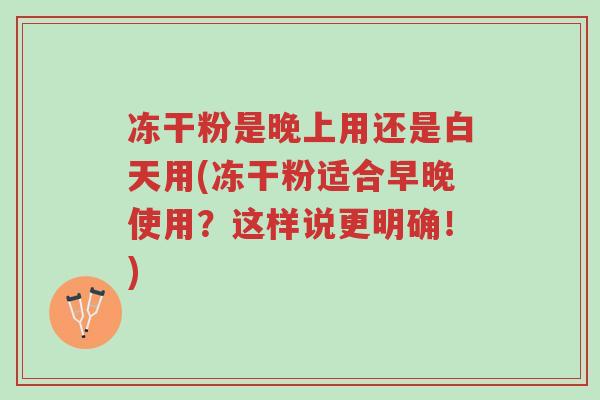 冻干粉是晚上用还是白天用(冻干粉适合早晚使用?这样说更明确!)-第1张图片-超越 冻干粉是晚上用还是白天用(冻干粉适合早晚使用?这样说更明确!)-第1张图片-超越