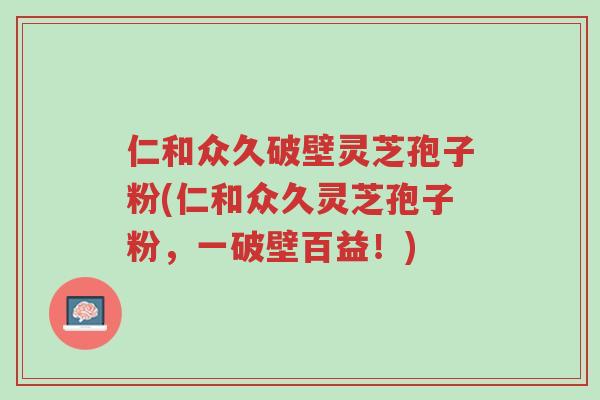 仁和众久破壁灵芝孢子粉(仁和众久灵芝孢子粉,一破壁百益!)-第1张图片-超越 仁和众久破壁灵芝孢子粉(仁和众久灵芝孢子粉,一破壁百益!)-第1张图片-超越
