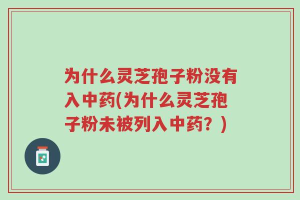 为什么灵芝孢子粉没有入中药(为什么灵芝孢子粉未被列入中药？)-第1张图片-超越