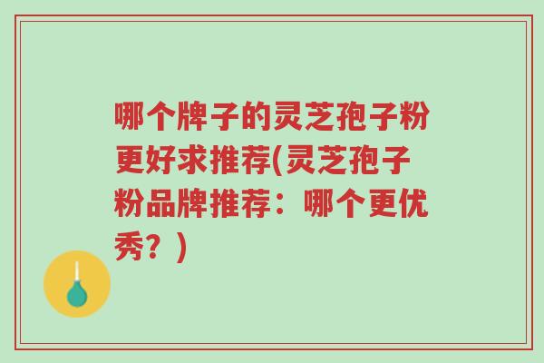 哪个牌子的灵芝孢子粉更好求推荐(灵芝孢子粉品牌推荐:哪个更优秀?)-第1张图片-超越 哪个牌子的灵芝孢子粉更好求推荐(灵芝孢子粉品牌推荐:哪个更优秀?)-第1张图片-超越