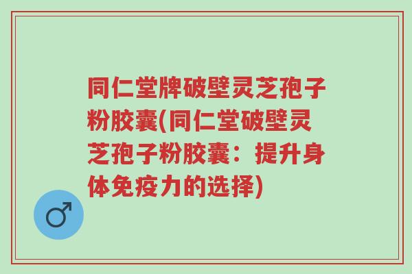 同仁堂牌破壁灵芝孢子粉胶囊(同仁堂破壁灵芝孢子粉胶囊:提升身体免疫力的选择)-第1张图片-超越 同仁堂牌破壁灵芝孢子粉胶囊(同仁堂破壁灵芝孢子粉胶囊:提升身体免疫力的选择)-第1张图片-超越