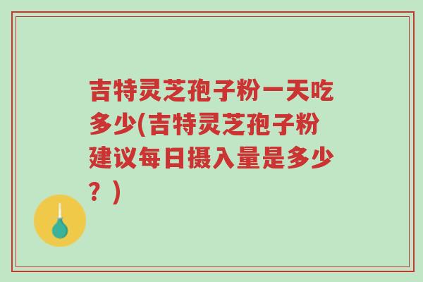吉特灵芝孢子粉一天吃多少(吉特灵芝孢子粉建议每日摄入量是多少?)-第1张图片-超越 吉特灵芝孢子粉一天吃多少(吉特灵芝孢子粉建议每日摄入量是多少?)-第1张图片-超越