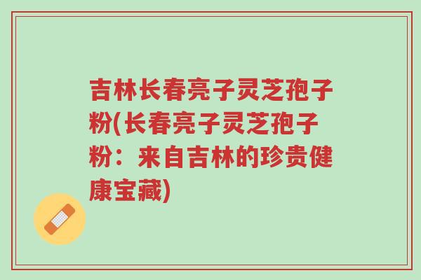 吉林长春亮子灵芝孢子粉(长春亮子灵芝孢子粉:来自吉林的珍贵健康宝藏)-第1张图片-超越 吉林长春亮子灵芝孢子粉(长春亮子灵芝孢子粉:来自吉林的珍贵健康宝藏)-第1张图片-超越