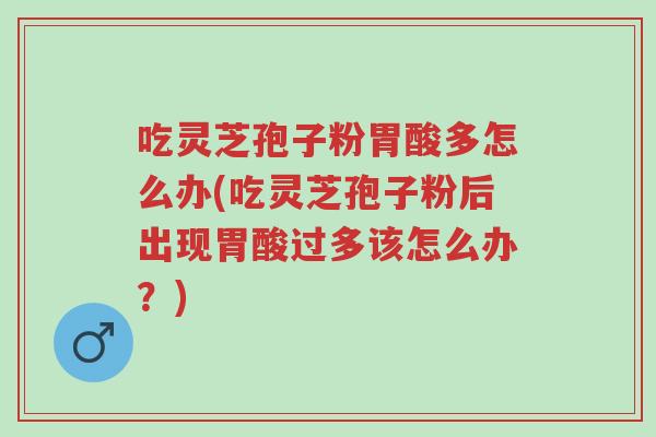 吃灵芝孢子粉胃酸多怎么办(吃灵芝孢子粉后出现胃酸过多该怎么办?)-第1张图片-超越 吃灵芝孢子粉胃酸多怎么办(吃灵芝孢子粉后出现胃酸过多该怎么办?)-第1张图片-超越
